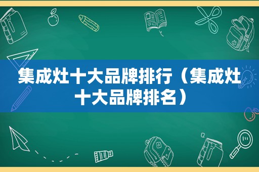 集成灶十大品牌排行（集成灶十大品牌排名）