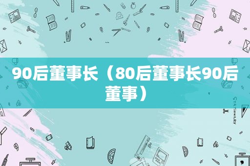 90后董事长（80后董事长90后董事）