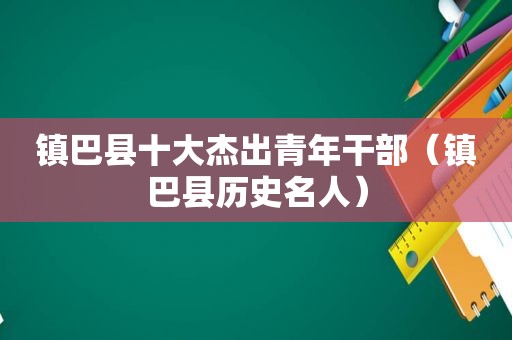 镇巴县十大杰出青年干部（镇巴县历史名人）