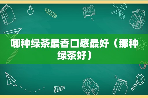 哪种绿茶最香口感最好（那种绿茶好）