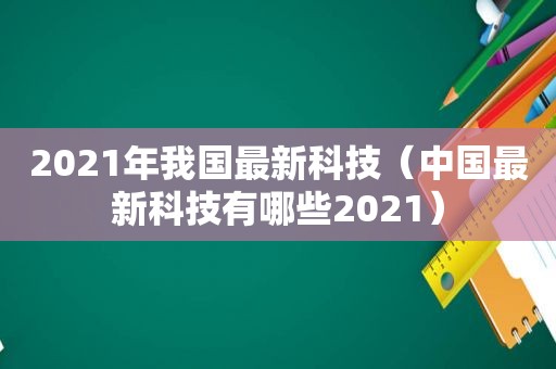 2021年我国最新科技（中国最新科技有哪些2021）