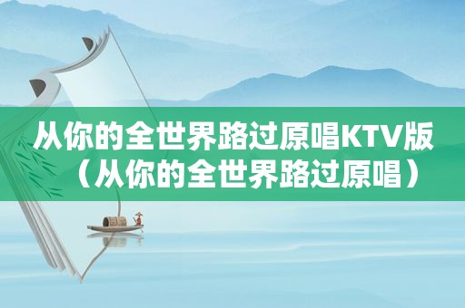 从你的全世界路过原唱KTV版（从你的全世界路过原唱）