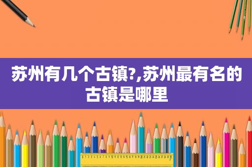 苏州有几个古镇?,苏州最有名的古镇是哪里