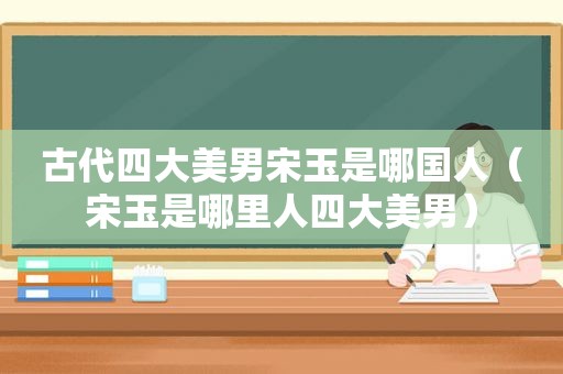 古代四大美男宋玉是哪国人（宋玉是哪里人四大美男）