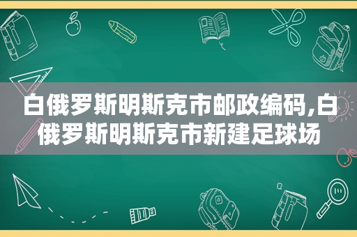 白俄罗斯明斯克市邮政编码,白俄罗斯明斯克市新建足球场