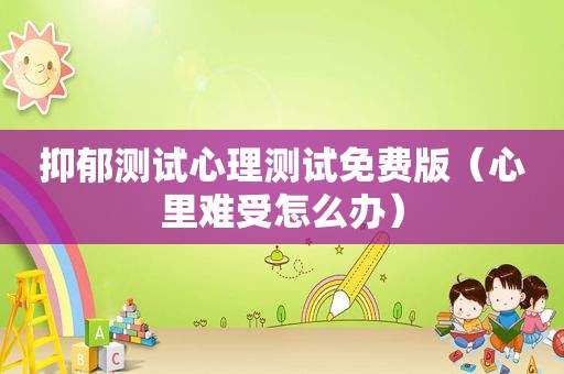 抑郁测试心理测试免费版（心里难受怎么办）