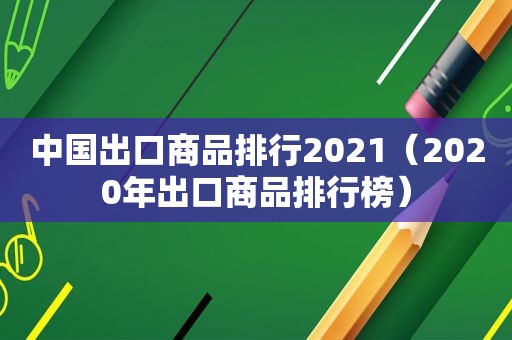 中国出口商品排行2021（2020年出口商品排行榜）
