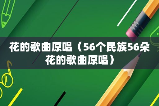 花的歌曲原唱（56个民族56朵花的歌曲原唱）