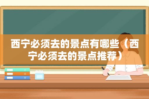 西宁必须去的景点有哪些（西宁必须去的景点推荐）