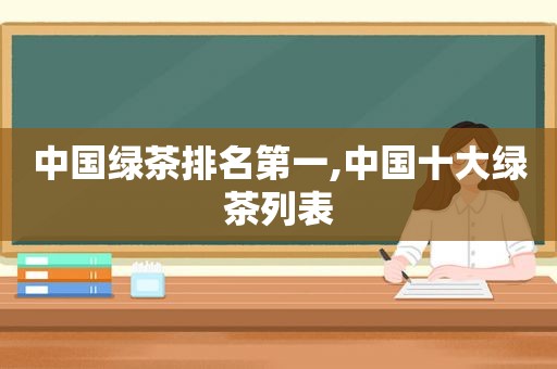 中国绿茶排名第一,中国十大绿茶列表