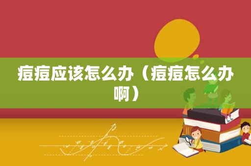 痘痘应该怎么办（痘痘怎么办啊）
