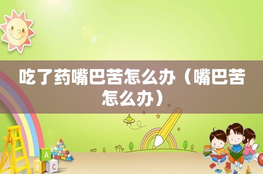 吃了药嘴巴苦怎么办（嘴巴苦怎么办）