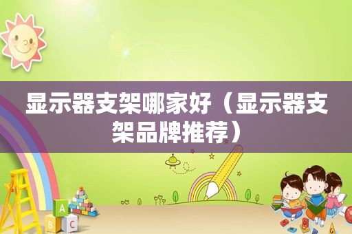 显示器支架哪家好（显示器支架品牌推荐）