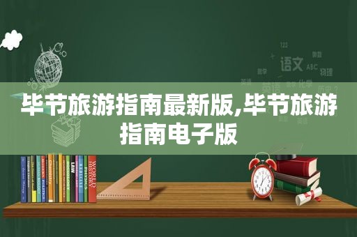 毕节旅游指南最新版,毕节旅游指南电子版