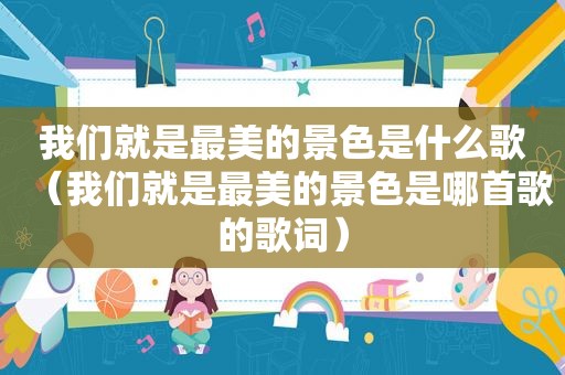 我们就是最美的景色是什么歌（我们就是最美的景色是哪首歌的歌词）