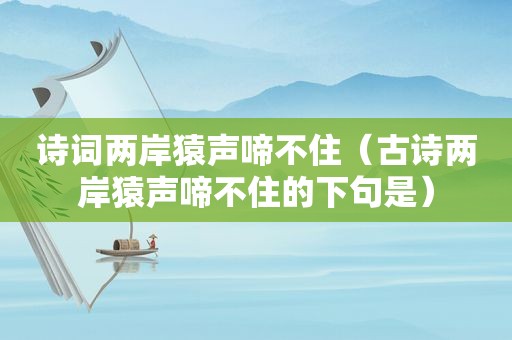 诗词两岸猿声啼不住（古诗两岸猿声啼不住的下句是）