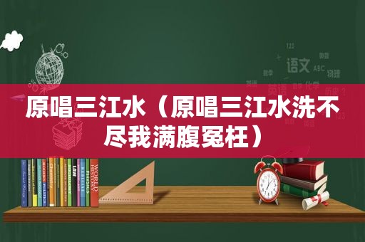 原唱三江水（原唱三江水洗不尽我满腹冤枉）