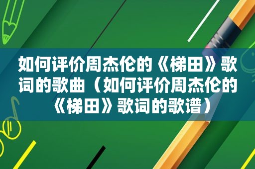 如何评价周杰伦的《梯田》歌词的歌曲（如何评价周杰伦的《梯田》歌词的歌谱）