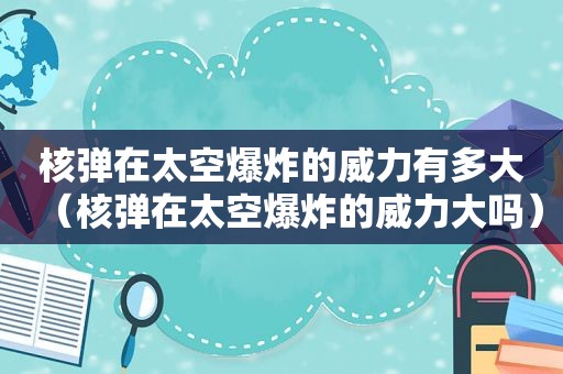 核弹在太空爆炸的威力有多大（核弹在太空爆炸的威力大吗）