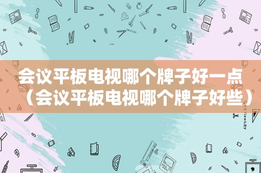 会议平板电视哪个牌子好一点（会议平板电视哪个牌子好些）