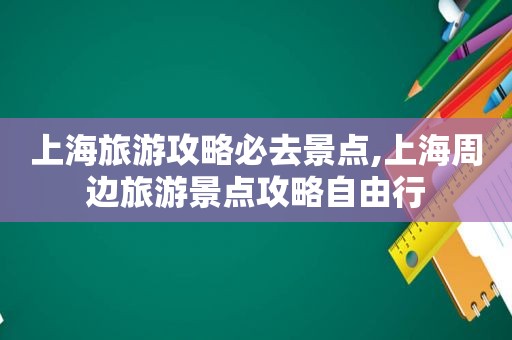 上海旅游攻略必去景点,上海周边旅游景点攻略自由行