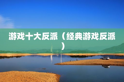 游戏十大反派（经典游戏反派）