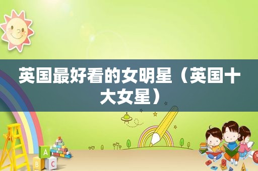 英国最好看的女明星（英国十大女星）