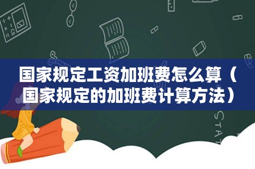 国家规定工资加班费怎么算（国家规定的加班费计算方法）