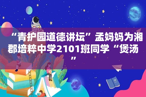 “青护园道德讲坛”孟妈妈为湘郡培粹中学2101班同学“煲汤”