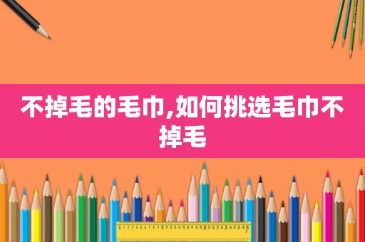 不掉毛的毛巾,如何挑选毛巾不掉毛