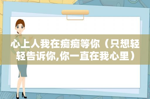 心上人我在痴痴等你（只想轻轻告诉你,你一直在我心里）
