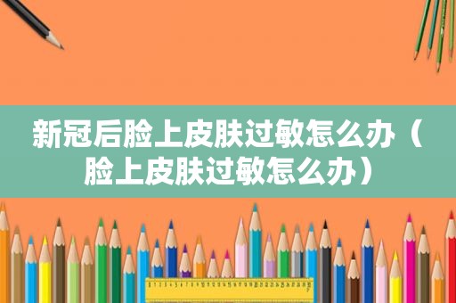 新冠后脸上皮肤过敏怎么办（脸上皮肤过敏怎么办）