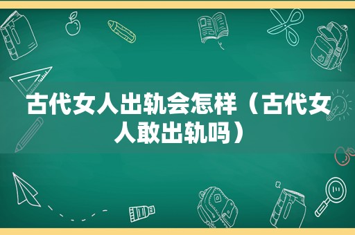古代女人出轨会怎样（古代女人敢出轨吗）