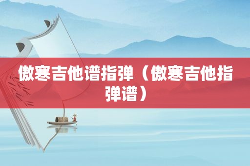 傲寒吉他谱指弹（傲寒吉他指弹谱）