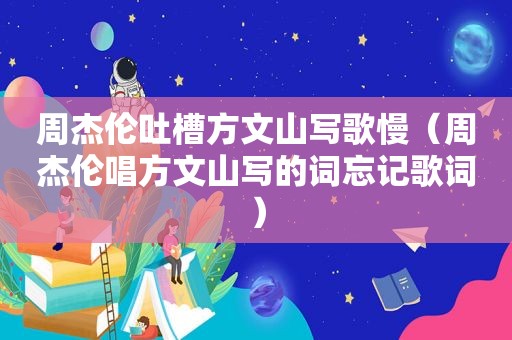周杰伦吐槽方文山写歌慢（周杰伦唱方文山写的词忘记歌词）