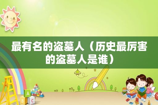 最有名的盗墓人（历史最厉害的盗墓人是谁）