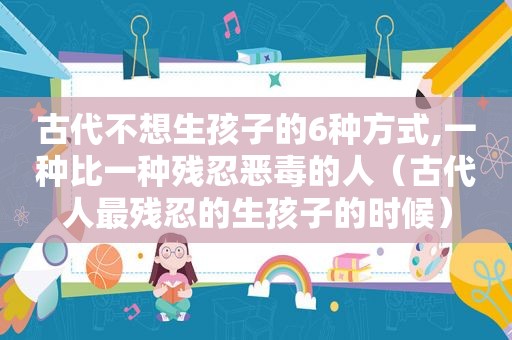 古代不想生孩子的6种方式,一种比一种残忍恶毒的人（古代人最残忍的生孩子的时候）