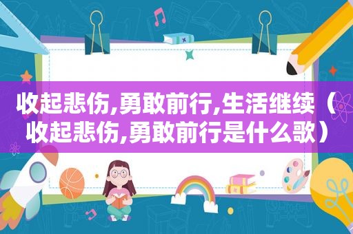 收起悲伤,勇敢前行,生活继续（收起悲伤,勇敢前行是什么歌）