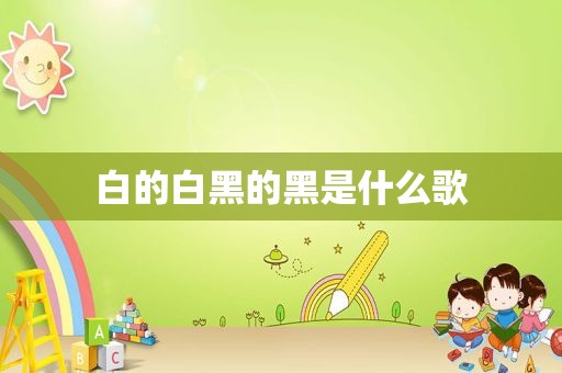 白的白黑的黑是什么歌