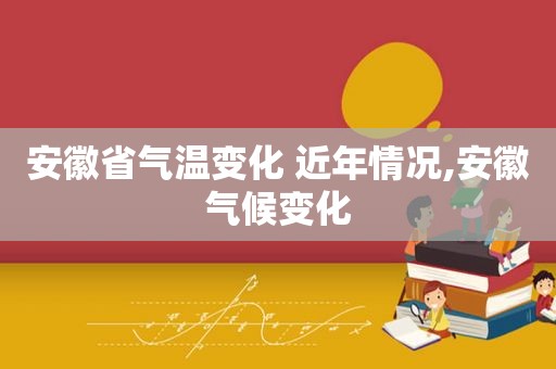安徽省气温变化 近年情况,安徽气候变化