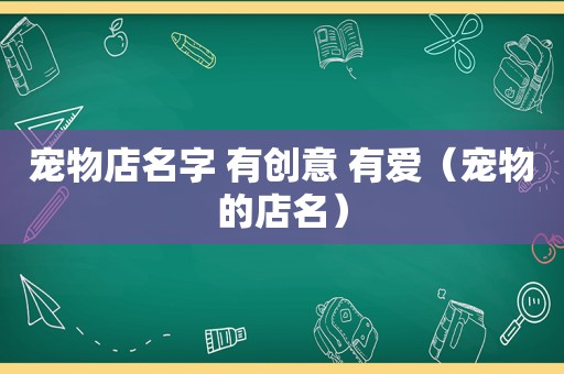 宠物店名字 有创意 有爱（宠物的店名）