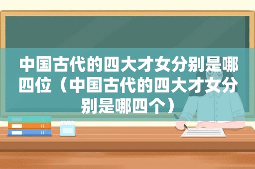 中国古代的四大才女分别是哪四位（中国古代的四大才女分别是哪四个）