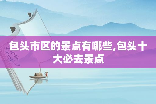 包头市区的景点有哪些,包头十大必去景点