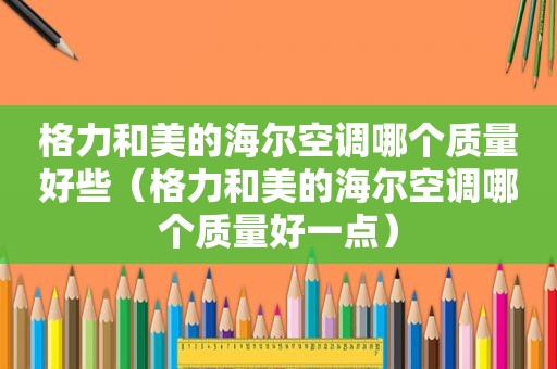 格力和美的海尔空调哪个质量好些（格力和美的海尔空调哪个质量好一点）