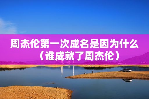 周杰伦第一次成名是因为什么（谁成就了周杰伦）