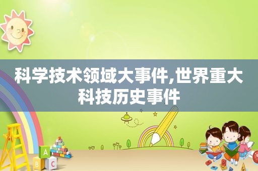 科学技术领域大事件,世界重大科技历史事件