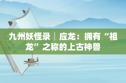 九州妖怪录│应龙：拥有“祖龙”之称的上古神兽