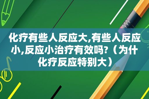 化疗有些人反应大,有些人反应小,反应小治疗有效吗?（为什化疗反应特别大）