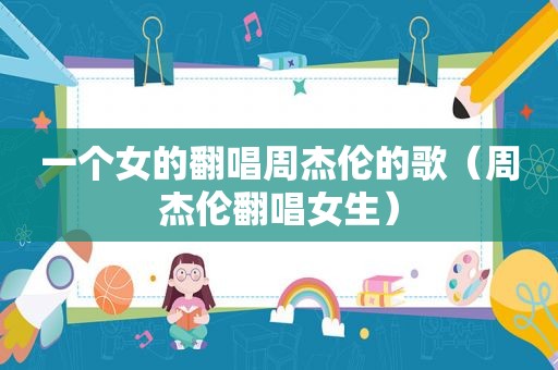 一个女的翻唱周杰伦的歌（周杰伦翻唱女生）