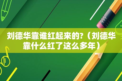刘德华靠谁红起来的?（刘德华靠什么红了这么多年）